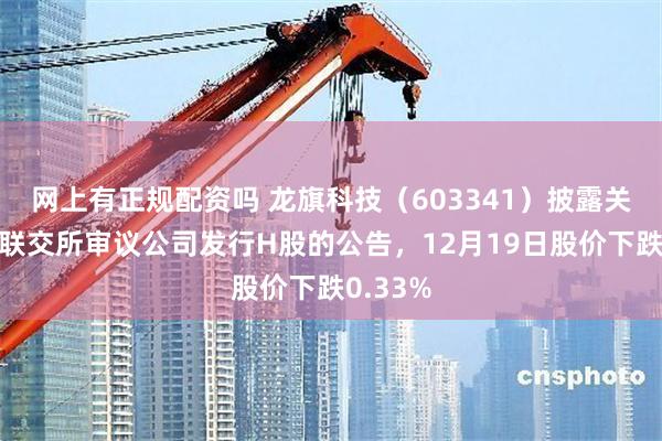 网上有正规配资吗 龙旗科技（603341）披露关于香港联交所审议公司发行H股的公告，12月19日股价下跌0.33%