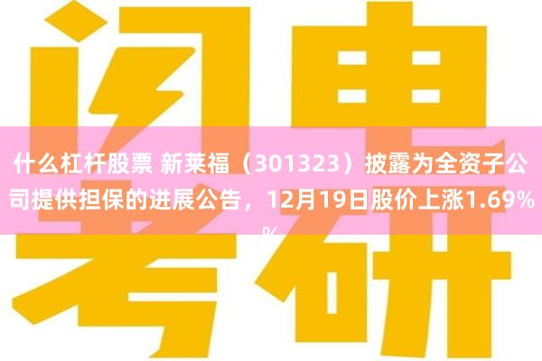 什么杠杆股票 新莱福（301323）披露为全资子公司提供担保的进展公告，12月19日股价上涨1.69%