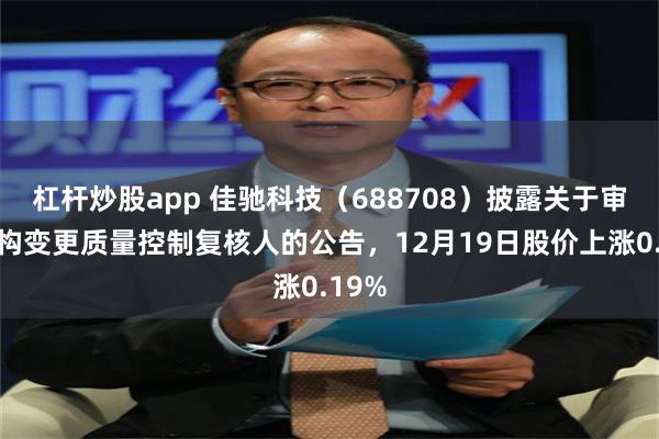 杠杆炒股app 佳驰科技(688708)披露关于审计机构变更质量控制复核人的公告,12月19日股价上涨0.19%