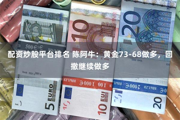 配资炒股平台排名 陈阿牛：黄金73-68做多，回撤继续做多