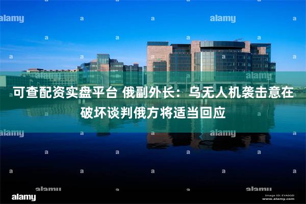 可查配资实盘平台 俄副外长：乌无人机袭击意在破坏谈判俄方将适当回应