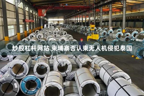 炒股杠杆网站 柬埔寨否认柬无人机侵犯泰国