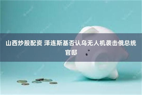 山西炒股配资 泽连斯基否认乌无人机袭击俄总统官邸