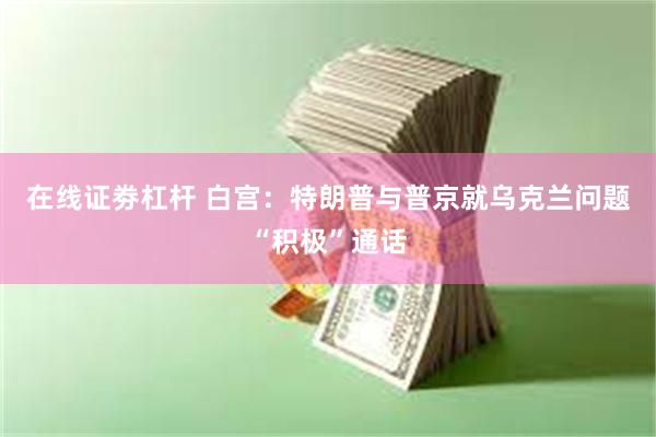 在线证劵杠杆 白宫：特朗普与普京就乌克兰问题“积极”通话