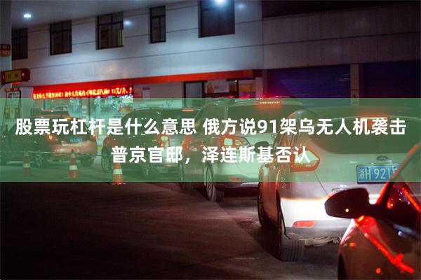 股票玩杠杆是什么意思 俄方说91架乌无人机袭击普京官邸，泽连斯基否认