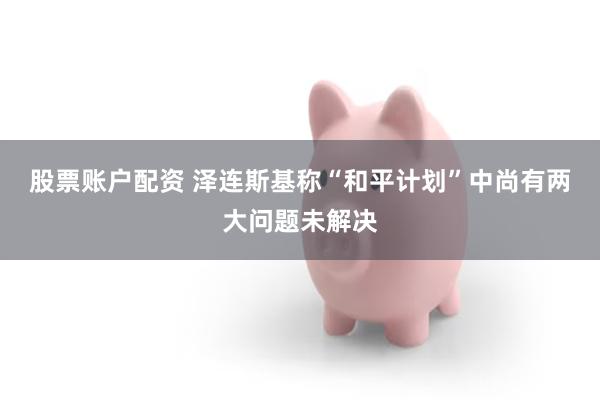 股票账户配资 泽连斯基称“和平计划”中尚有两大问题未解决