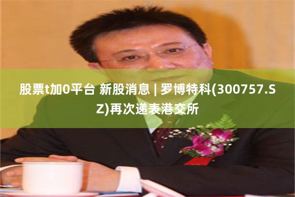 股票t加0平台 新股消息 | 罗博特科(300757.SZ)再次递表港交所