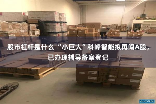 股市杠杆是什么 “小巨人”科峰智能拟再闯A股，已办理辅导备案登记