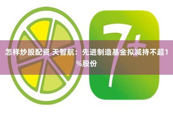 怎样炒股配资 天智航：先进制造基金拟减持不超1%股份