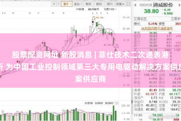 股票配资网址 新股消息 | 菲仕技术二次递表港交所 为中国工业控制领域第三大专用电驱动解决方案供应商