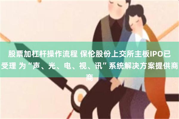 股票加杠杆操作流程 保伦股份上交所主板IPO已受理 为“声、光、电、视、讯”系统解决方案提供商