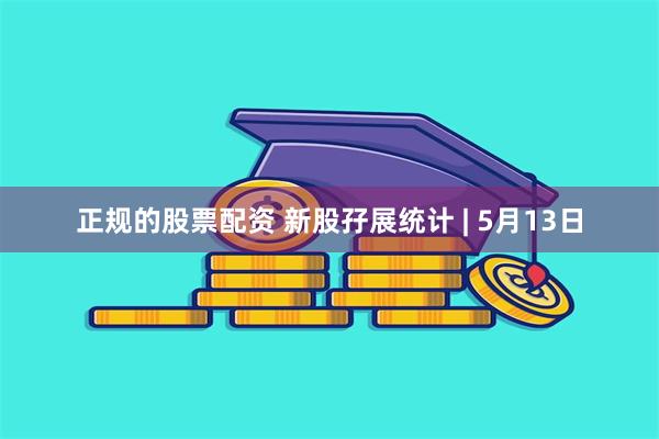正规的股票配资 新股孖展统计 | 5月13日