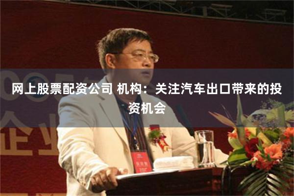 网上股票配资公司 机构：关注汽车出口带来的投资机会