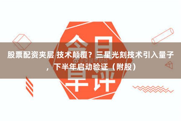 股票配资夹层 技术颠覆？三星光刻技术引入量子，下半年启动验证（附股）