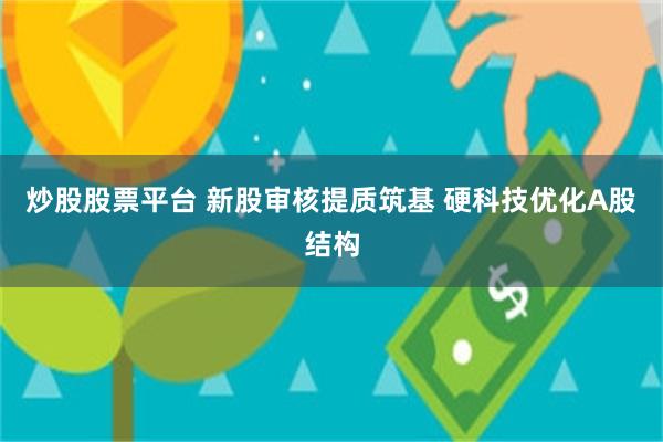 炒股股票平台 新股审核提质筑基 硬科技优化A股结构