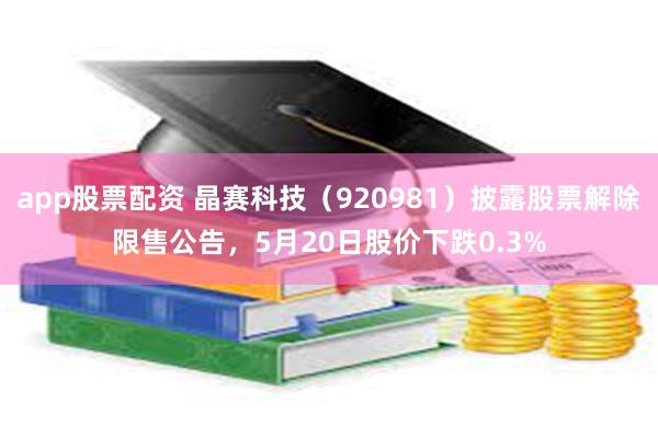 app股票配资 晶赛科技（920981）披露股票解除限售公告，5月20日股价下跌0.3%