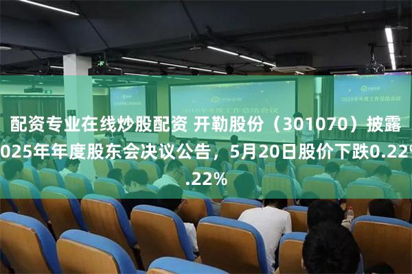 配资专业在线炒股配资 开勒股份（301070）披露2025年年度股东会决议公告，5月20日股价下跌0.22%