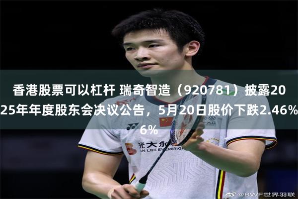 香港股票可以杠杆 瑞奇智造（920781）披露2025年年度股东会决议公告，5月20日股价下跌2.46%