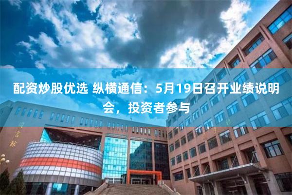 配资炒股优选 纵横通信：5月19日召开业绩说明会，投资者参与