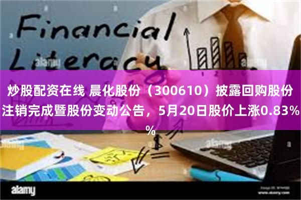 炒股配资在线 晨化股份（300610）披露回购股份注销完成暨股份变动公告，5月20日股价上涨0.83%