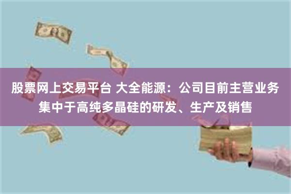 股票网上交易平台 大全能源：公司目前主营业务集中于高纯多晶硅的研发、生产及销售