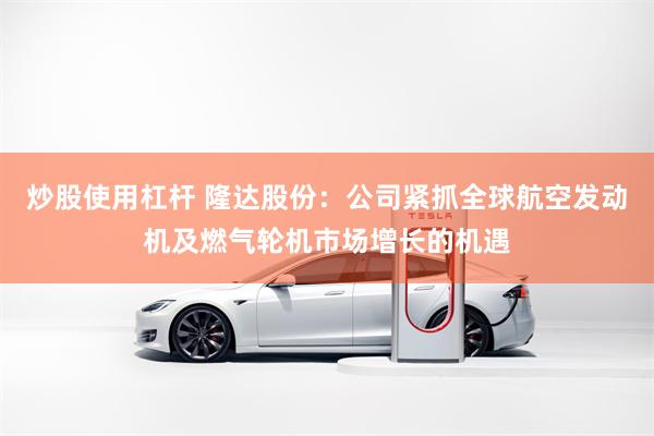 炒股使用杠杆 隆达股份：公司紧抓全球航空发动机及燃气轮机市场增长的机遇
