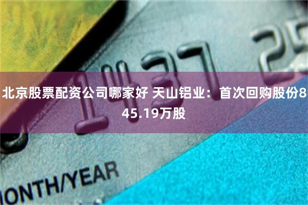 北京股票配资公司哪家好 天山铝业：首次回购股份845.19万股