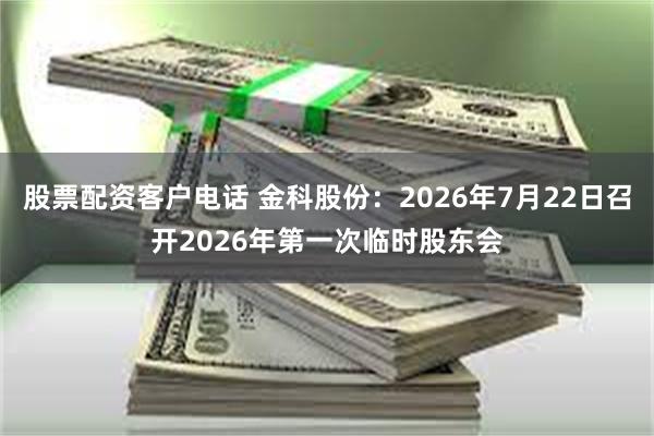 股票配资客户电话 金科股份：2026年7月22日召开2026年第一次临时股东会