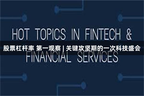 股票杠杆率 第一观察 | 关键攻坚期的一次科技盛会