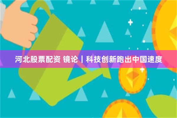 河北股票配资 镜论｜科技创新跑出中国速度