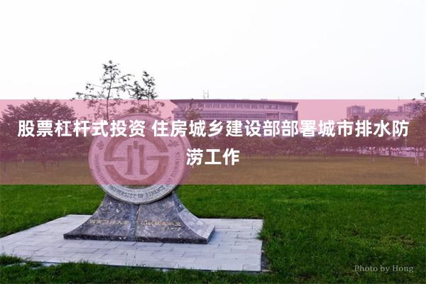 股票杠杆式投资 住房城乡建设部部署城市排水防涝工作