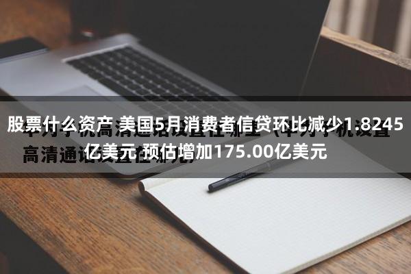 股票什么资产 美国5月消费者信贷环比减少1.8245亿美元 预估增加175.00亿美元