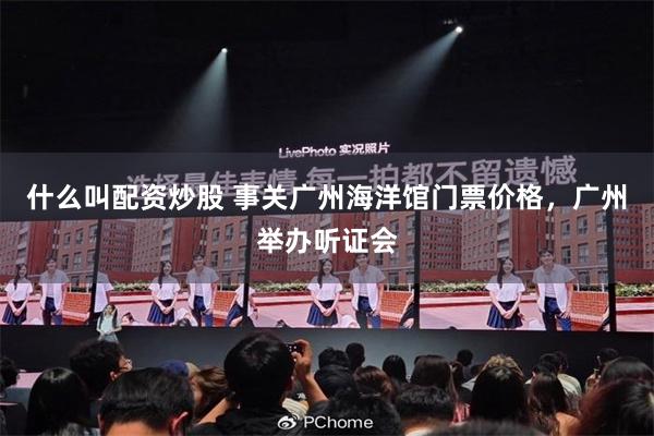 什么叫配资炒股 事关广州海洋馆门票价格，广州举办听证会
