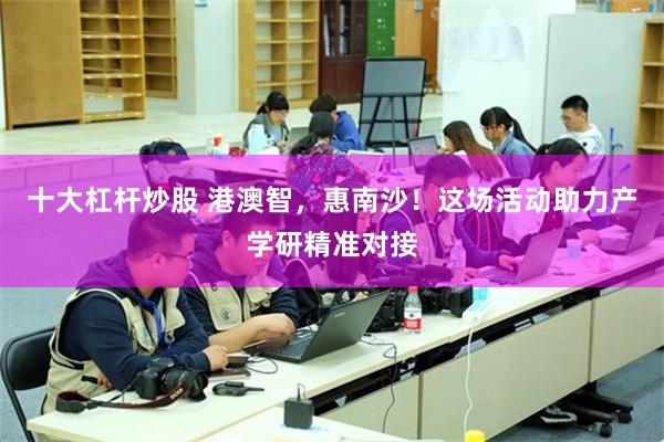 十大杠杆炒股 港澳智，惠南沙！这场活动助力产学研精准对接