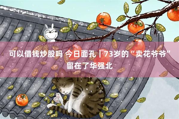 可以借钱炒股吗 今日面孔｜73岁的“卖花爷爷”留在了华强北