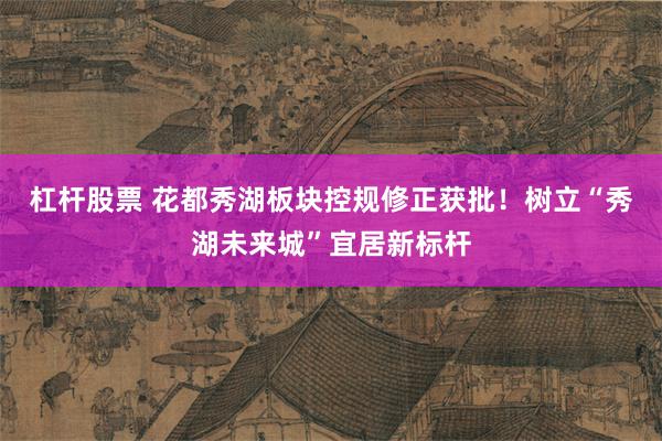 杠杆股票 花都秀湖板块控规修正获批！树立“秀湖未来城”宜居新标杆