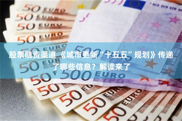 股票融资渠道 《城市更新“十五五”规划》传递了哪些信息?解读来了