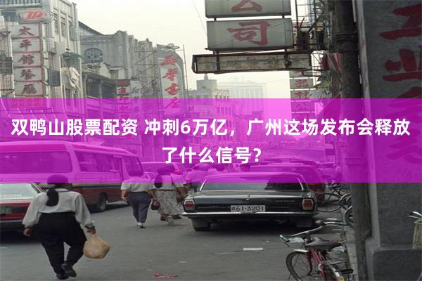 双鸭山股票配资 冲刺6万亿，广州这场发布会释放了什么信号？