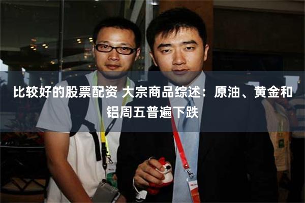 比较好的股票配资 大宗商品综述：原油、黄金和铝周五普遍下跌