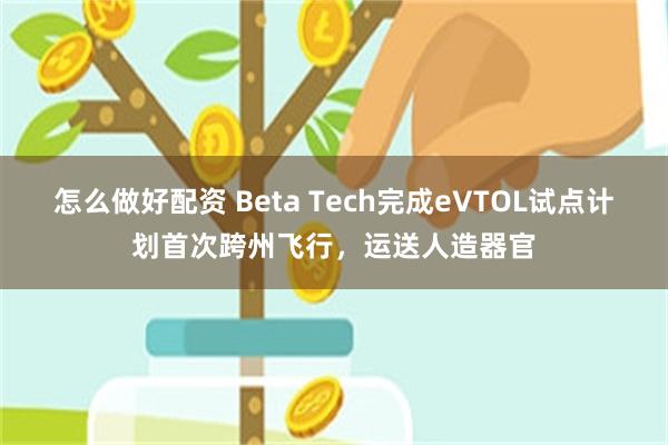 怎么做好配资 Beta Tech完成eVTOL试点计划首次跨州飞行，运送人造器官