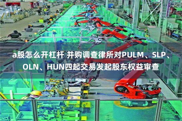a股怎么开杠杆 并购调查律所对PULM、SLP、OLN、HUN四起交易发起股东权益审查