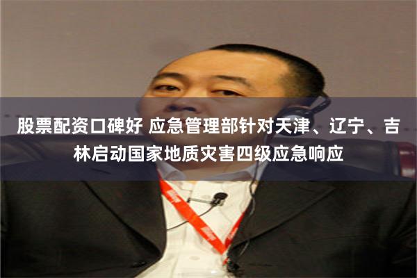股票配资口碑好 应急管理部针对天津、辽宁、吉林启动国家地质灾害四级应急响应