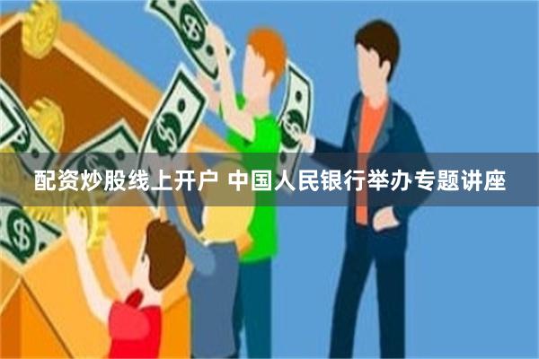 配资炒股线上开户 中国人民银行举办专题讲座