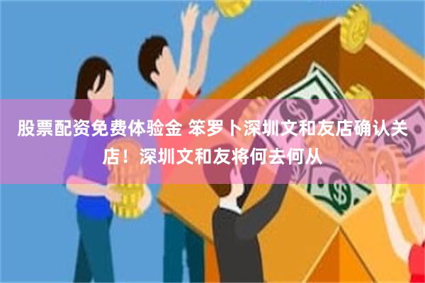 股票配资免费体验金 笨罗卜深圳文和友店确认关店！深圳文和友将何去何从