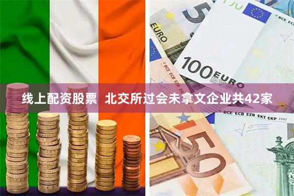 线上配资股票  北交所过会未拿文企业共42家