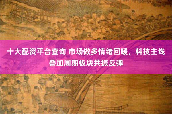 十大配资平台查询 市场做多情绪回暖，科技主线叠加周期板块共振反弹