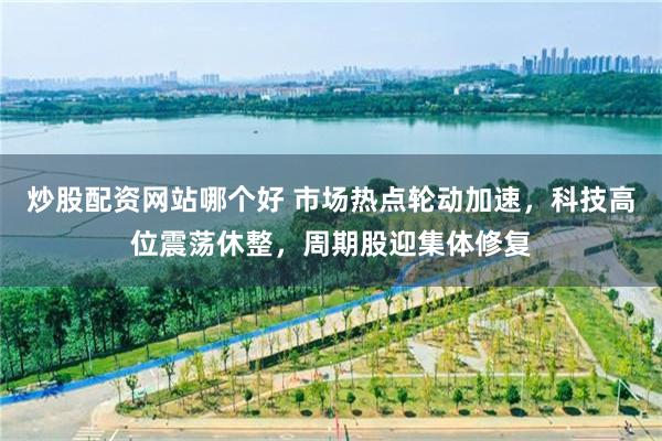 炒股配资网站哪个好 市场热点轮动加速，科技高位震荡休整，周期股迎集体修复
