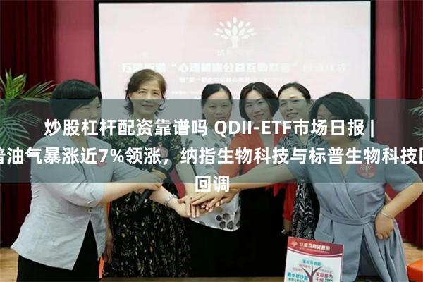 炒股杠杆配资靠谱吗 QDII-ETF市场日报 | 标普油气暴涨近7%领涨，纳指生物科技与标普生物科技回调