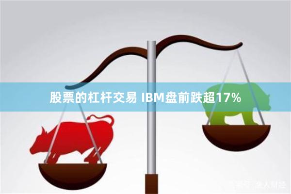 股票的杠杆交易 IBM盘前跌超17%