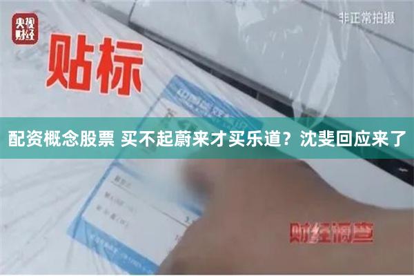 配资概念股票 买不起蔚来才买乐道？沈斐回应来了